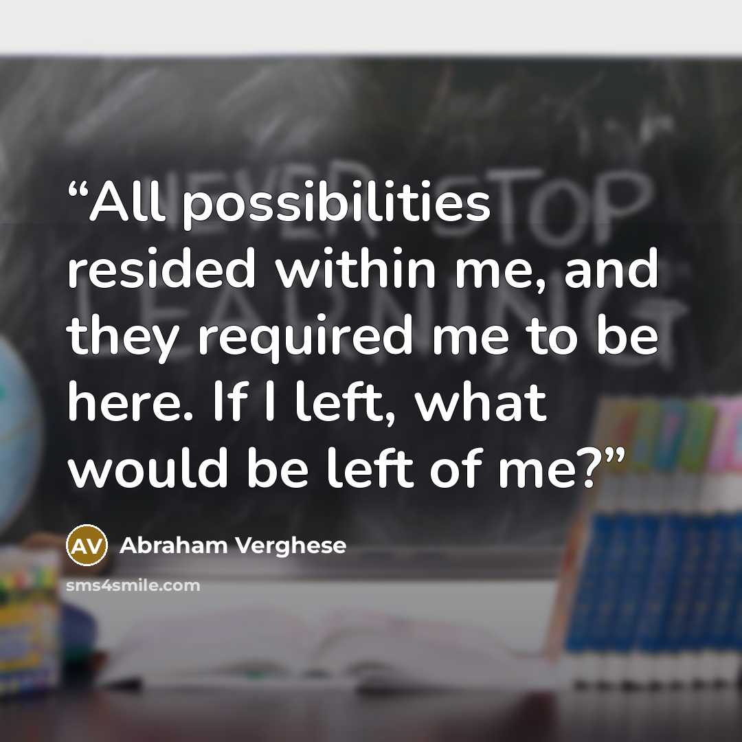 “All possibilities resided within me, and they required me to be here. If I left, what would be left of me?” quote by Abraham Verghese