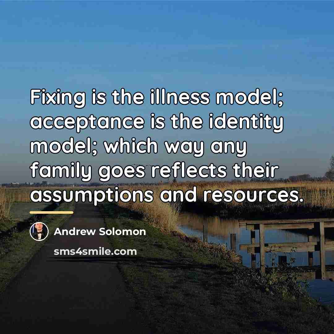 “Fixing is the illness model; acceptance is the identity model;…” quote by Andrew Solomon