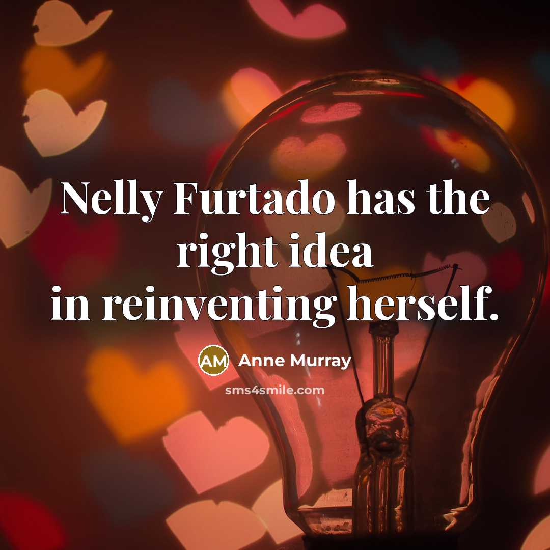 “Nelly Furtado has the right idea in reinventing herself.…” quote by Anne Murray