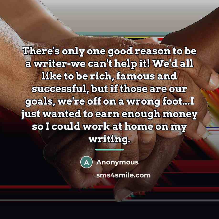 “There's only one good reason to be a writer-we can't…” quote by Anonymous