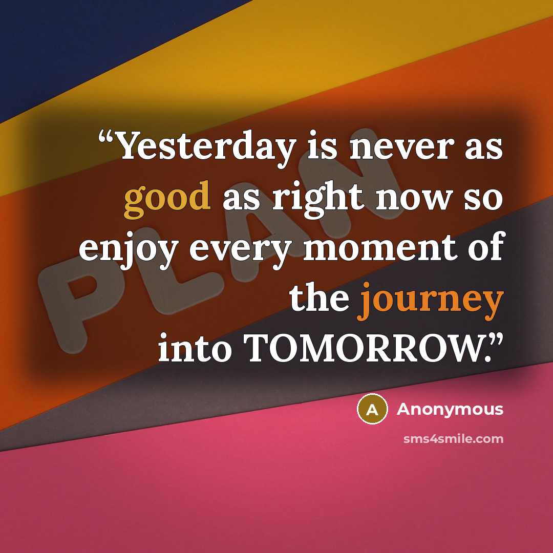 “Yesterday is never as good as right now so enjoy every moment of the journey into TOMORROW.” quote by Anonymous