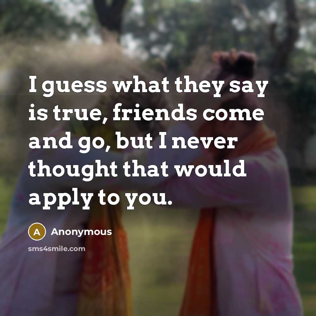 “I guess what they say is true, friends come and…” quote by Anonymous