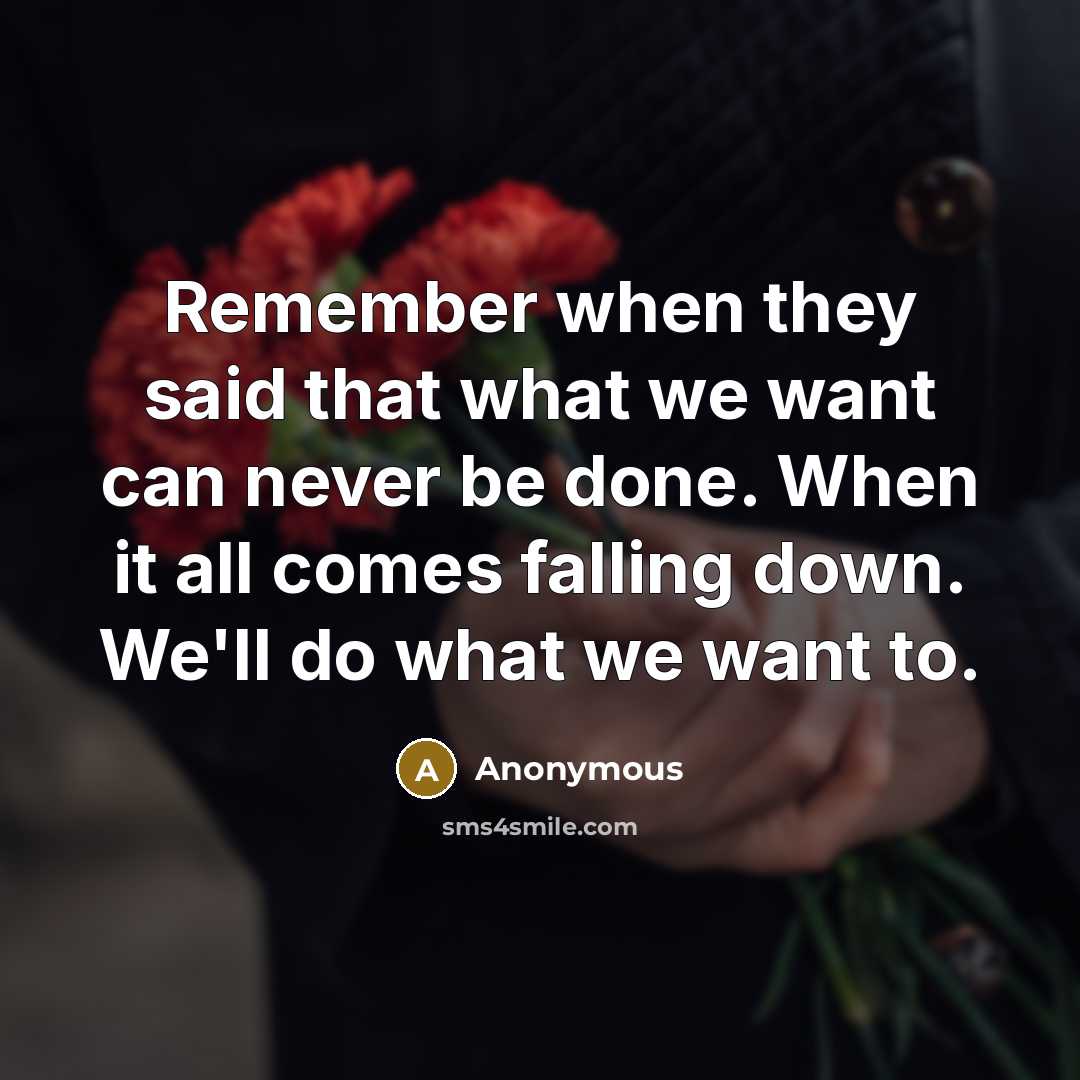 “Remember when they said that what we want can never be done. When it all comes falling down. We'll do what we want to.” quote by Anonymous