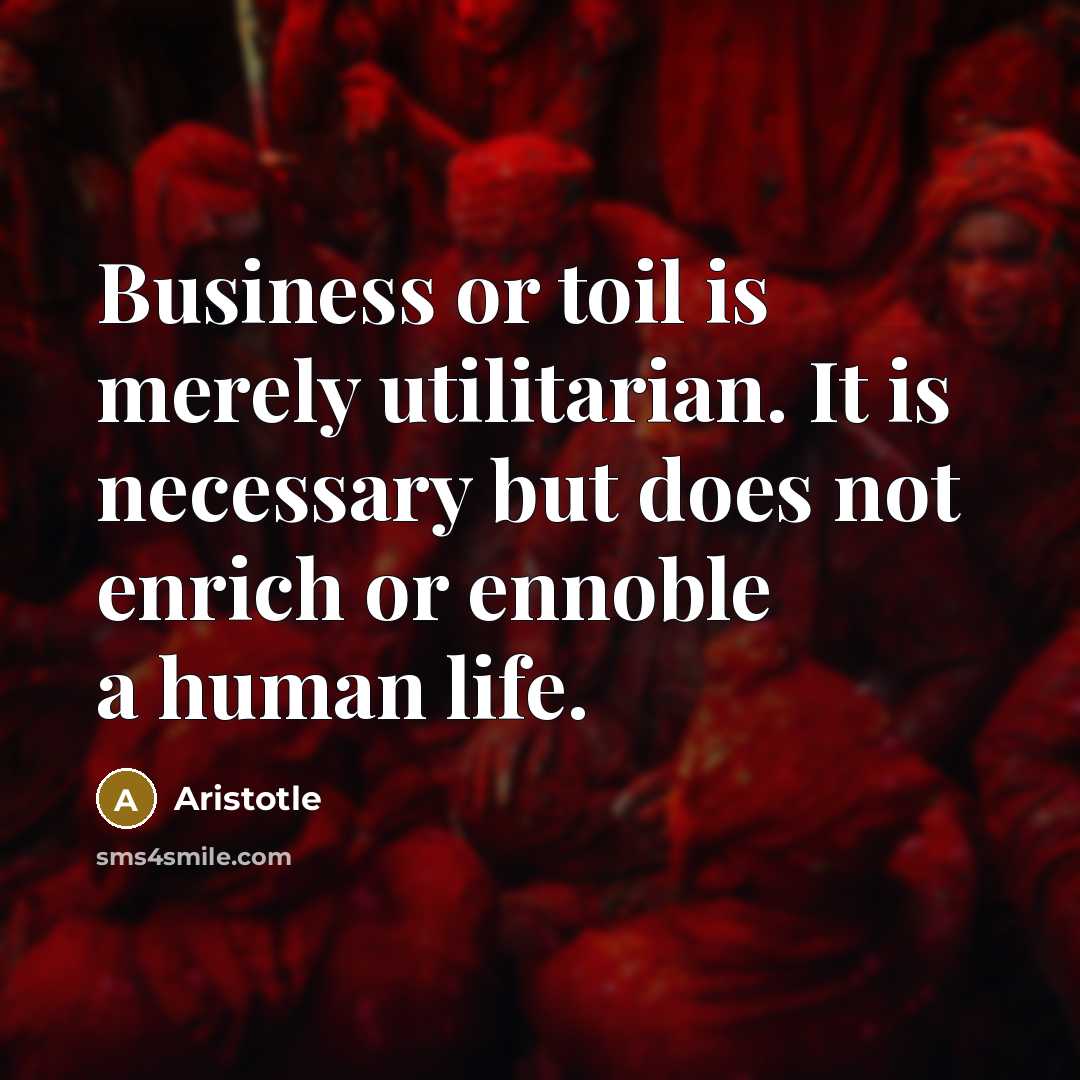 “Business or toil is merely utilitarian. It is necessary but…” quote by Aristotle