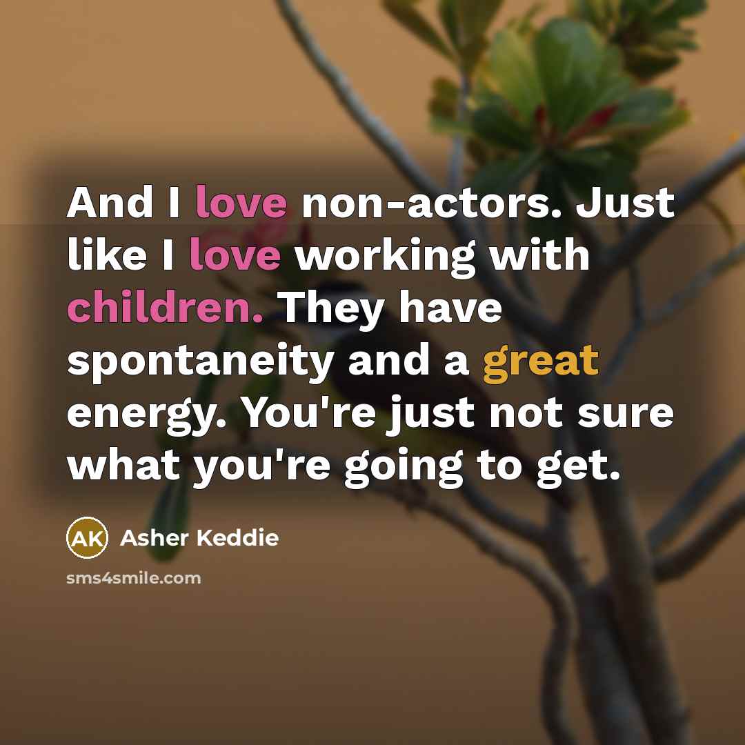 “And I love non-actors. Just like I love working with children. They have spontaneity and a great energy. You're just not sure what you're going to get.” quote by Asher Keddie