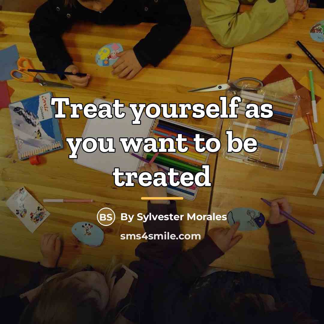 “Treat yourself as you want to be treated…” quote by By Sylvester Morales