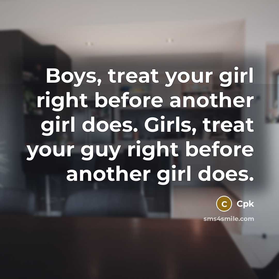 “Boys, treat your girl right before another girl does. Girls, treat your guy right before another girl does.” quote by Cpk