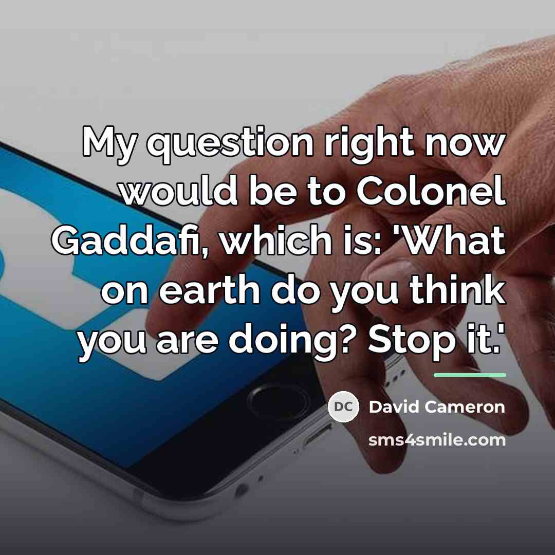“My question right now would be to Colonel Gaddafi, which…” quote by David Cameron