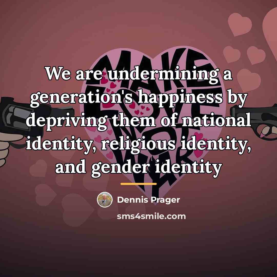 “We are undermining a generation's happiness by depriving them of…” quote by Dennis Prager