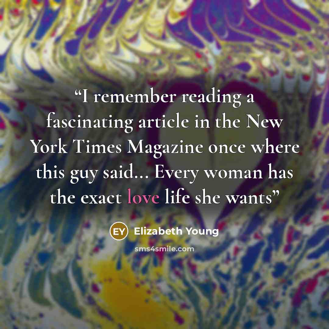 “I remember reading a fascinating article in the New York Times Magazine once where this guy said... Every woman has the exact love life she wants” quote by Elizabeth Young