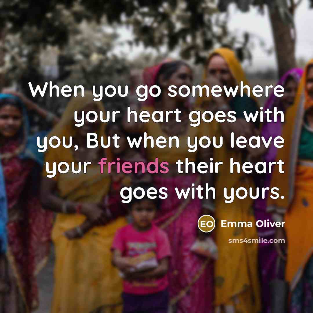 “When you go somewhere your heart goes with you, But when you leave your friends their heart goes with yours.” quote by Emma Oliver