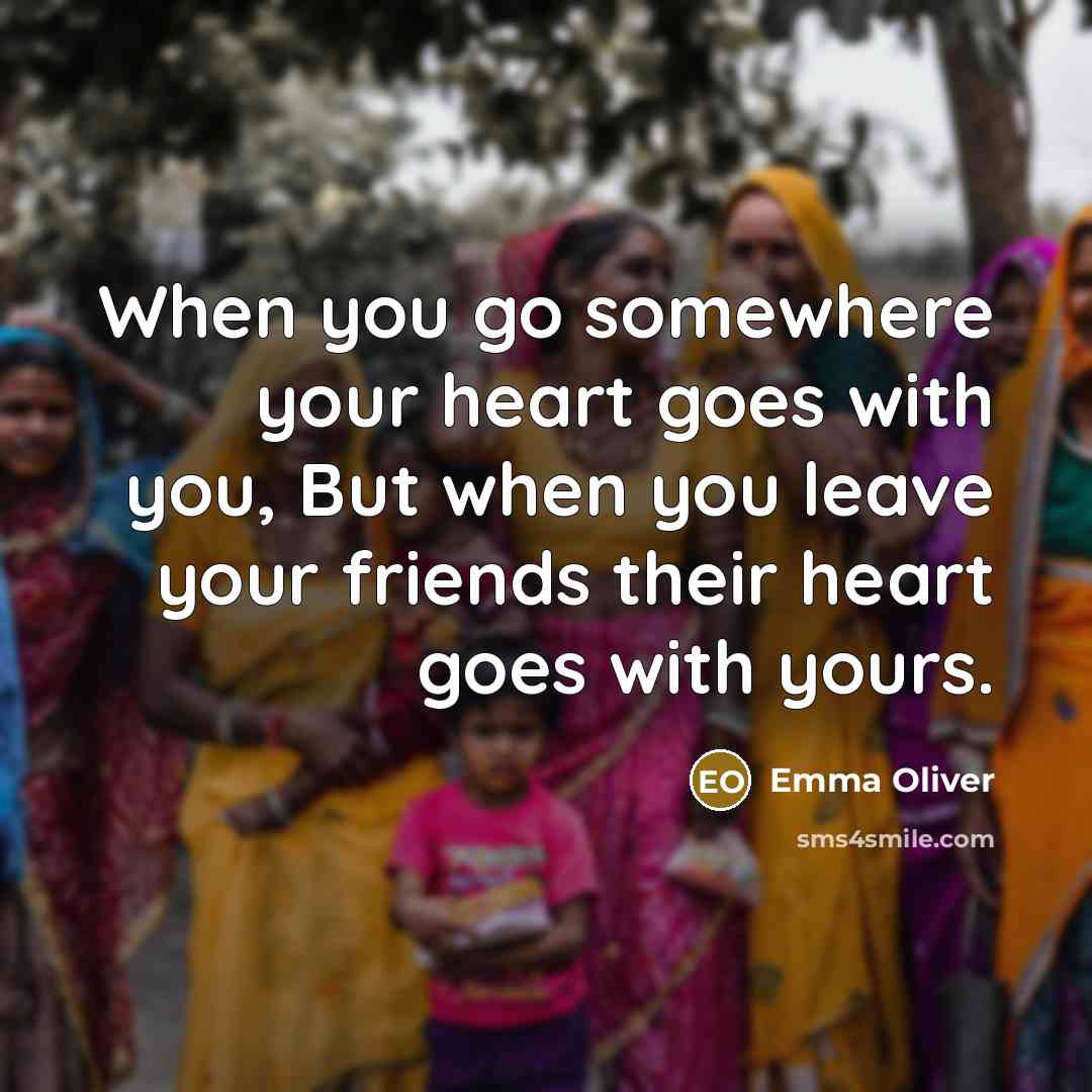 “When you go somewhere your heart goes with you, But when you leave your friends their heart goes with yours.” quote by Emma Oliver