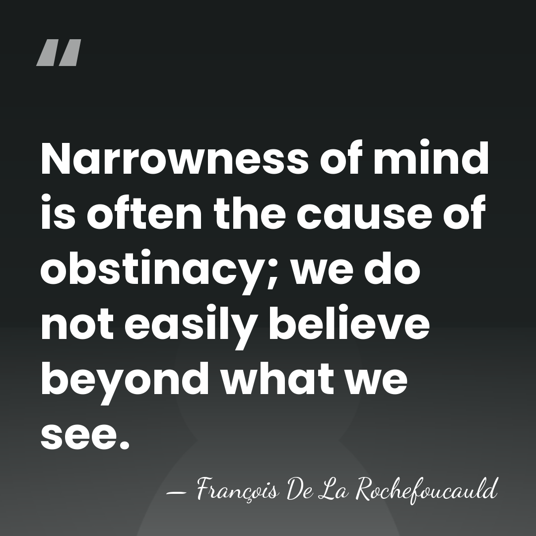 Narrowness of mind is often the cause of obstinacy; we do not&hellip; - Francois de La Rochefoucauld