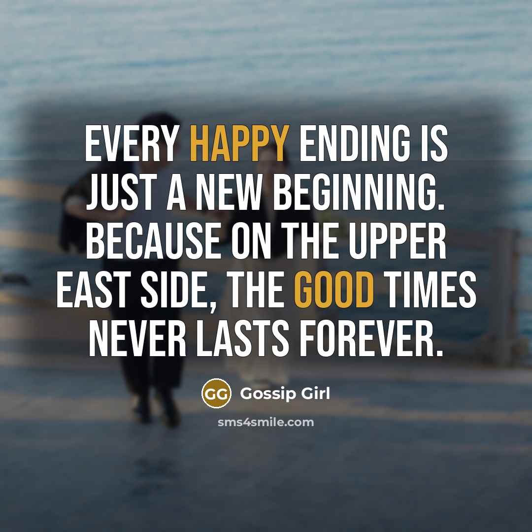 “Every happy ending is just a new beginning. Because on the Upper East Side, the good times never lasts forever.” quote by Gossip Girl