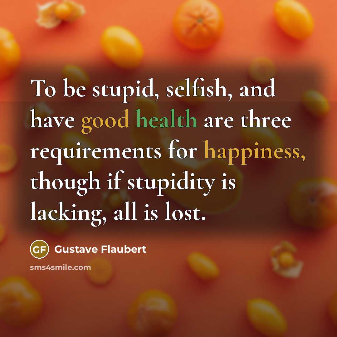 “To be stupid, selfish, and have good health are three requirements for happiness, though if stupidity is lacking, all is lost.” quote by Gustave Flaubert