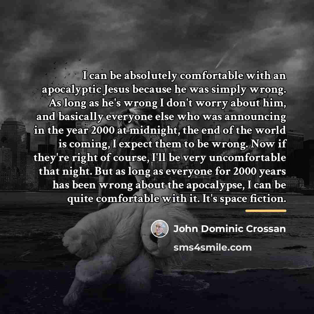 “I can be absolutely comfortable with an apocalyptic Jesus because…” quote by John Dominic Crossan