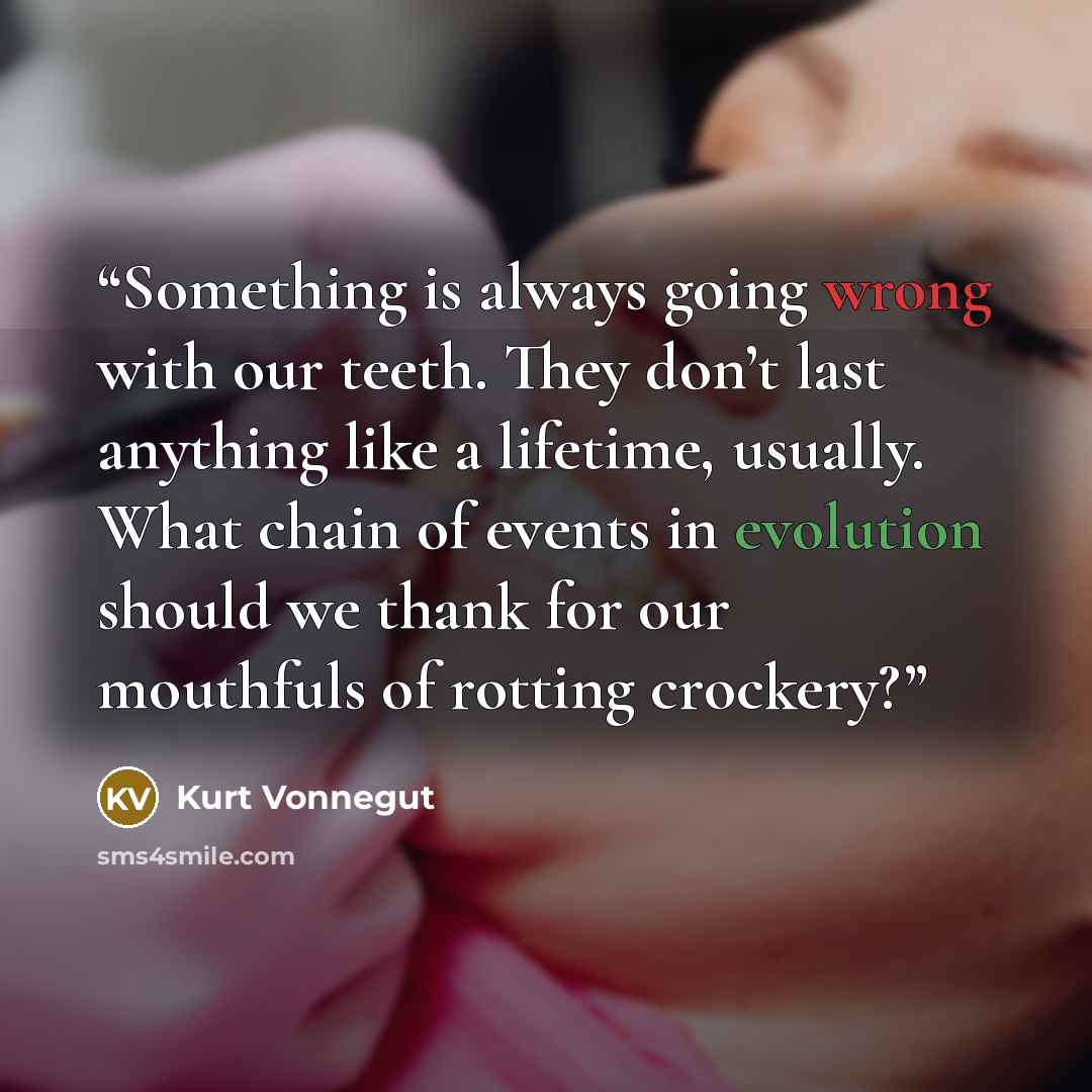 “Something is always going wrong with our teeth. They don’t last anything like a lifetime, usually. What chain of events in evolution should we thank for our mouthfuls of rotting crockery?” quote by Kurt Vonnegut