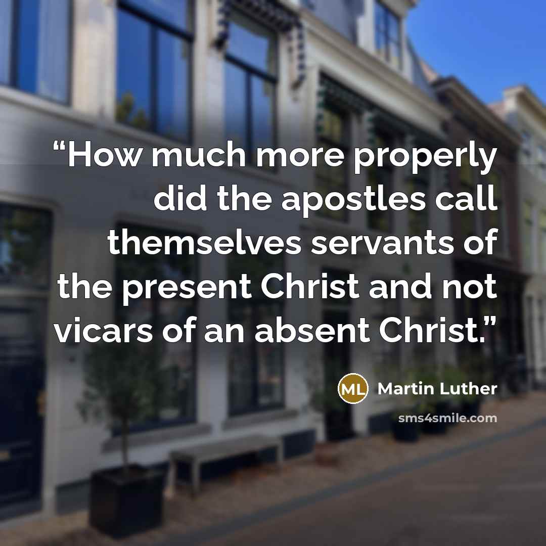“How much more properly did the apostles call themselves servants of the present Christ and not vicars of an absent Christ.” quote by Martin Luther