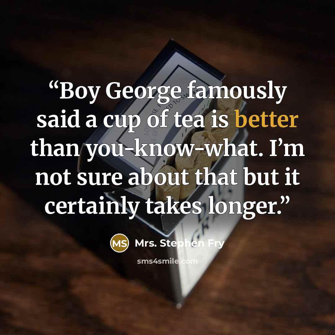 “Boy George famously said a cup of tea is better than you-know-what. I’m not sure about that but it certainly takes longer.” quote by Mrs. Stephen Fry