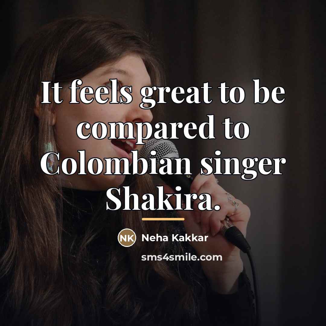 “It feels great to be compared to Colombian singer Shakira.…” quote by Neha Kakkar