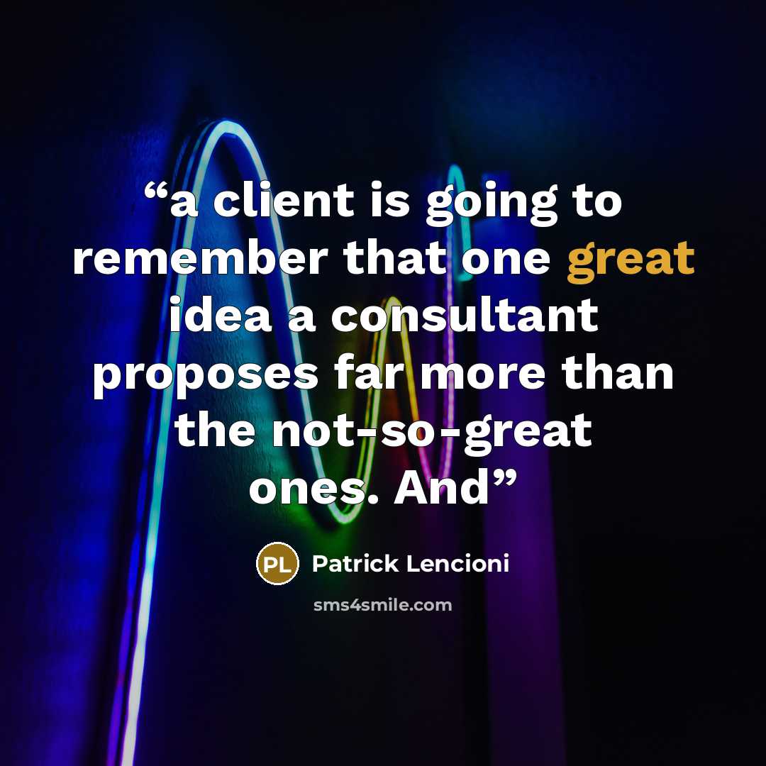 “a client is going to remember that one great idea a consultant proposes far more than the not-so-great ones. And” quote by Patrick Lencioni