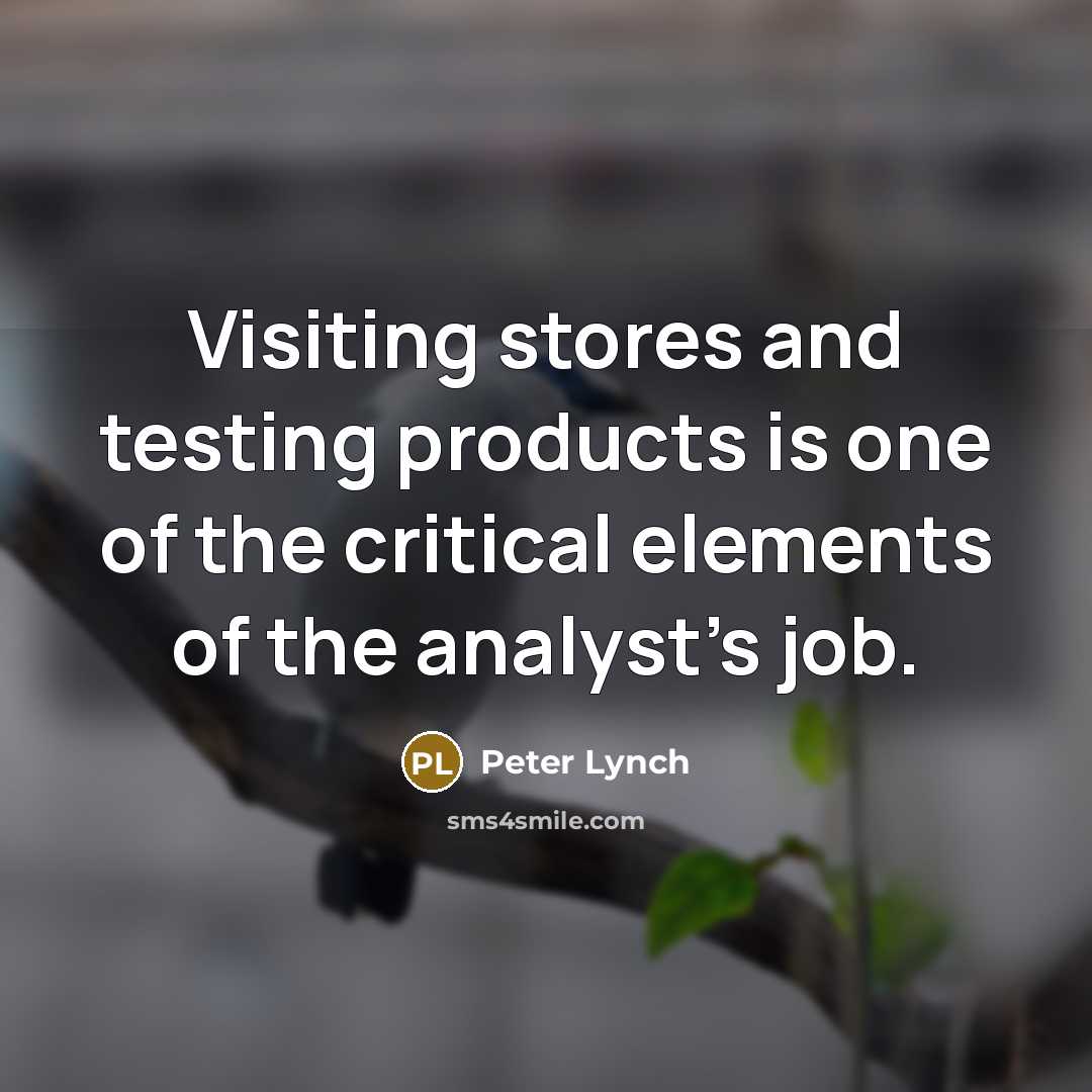 “Visiting stores and testing products is one of the critical elements of the analyst's job.” quote by Peter Lynch