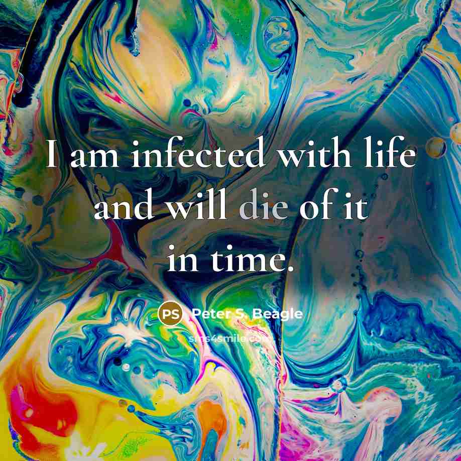 “I am infected with life and will die of it…” quote by Peter S. Beagle