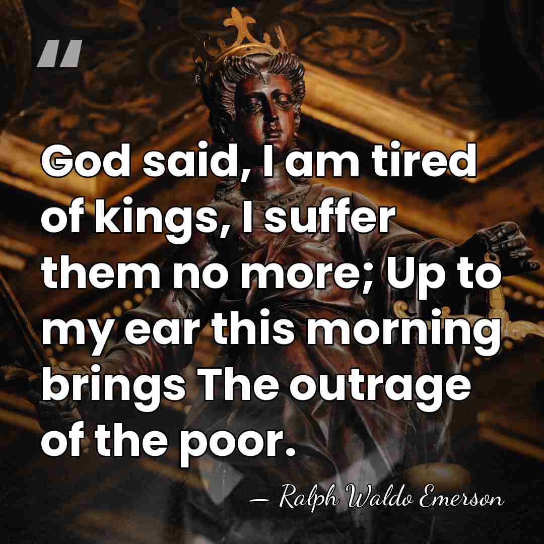 God said, I am tired of kings, I suffer them no more;&hellip; - Ralph Waldo Emerson