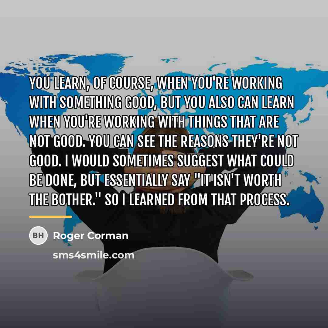 “You learn, of course, when you're working with something good,…” quote by Roger Corman