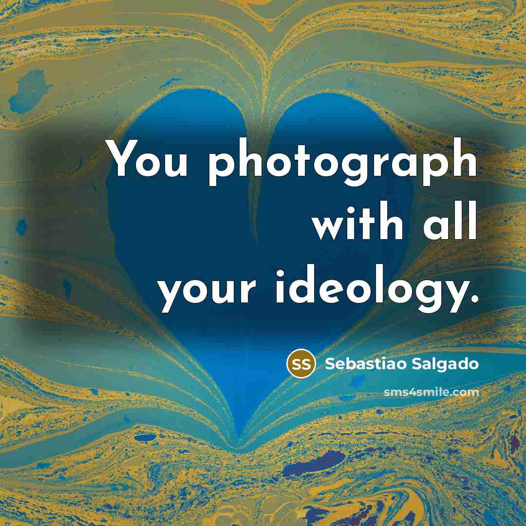 “You photograph with all your ideology.…” quote by Sebastiao Salgado