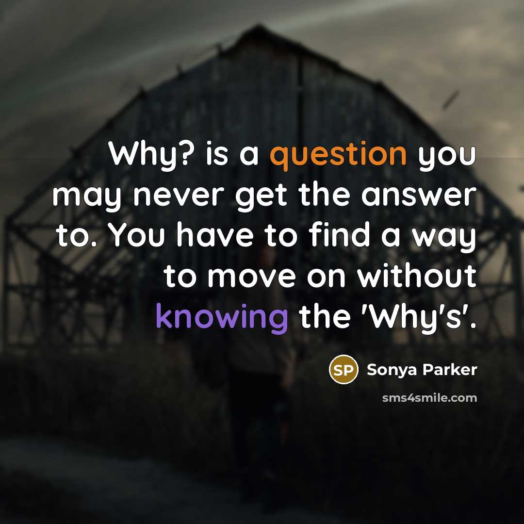 “Why? is a question you may never get the answer to. You have to find a way to move on without knowing the 'Why's'.” quote by Sonya Parker