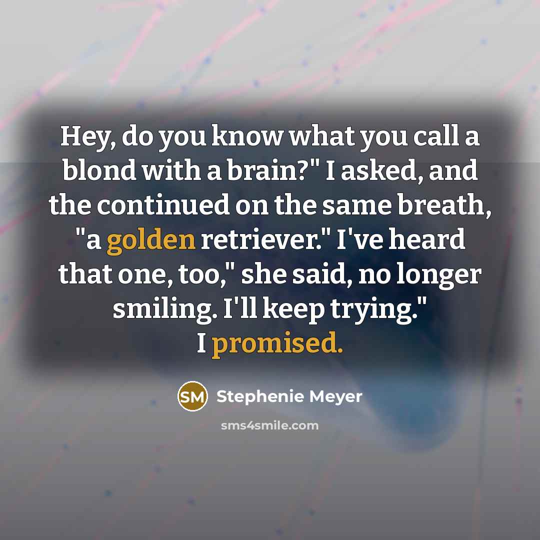 “Hey, do you know what you call a blond with a brain?" I asked, and the continued on the same breath, "a golden retriever." I've heard that one, too," she said, no longer smiling. I'll keep trying." I promised.” quote by Stephenie Meyer