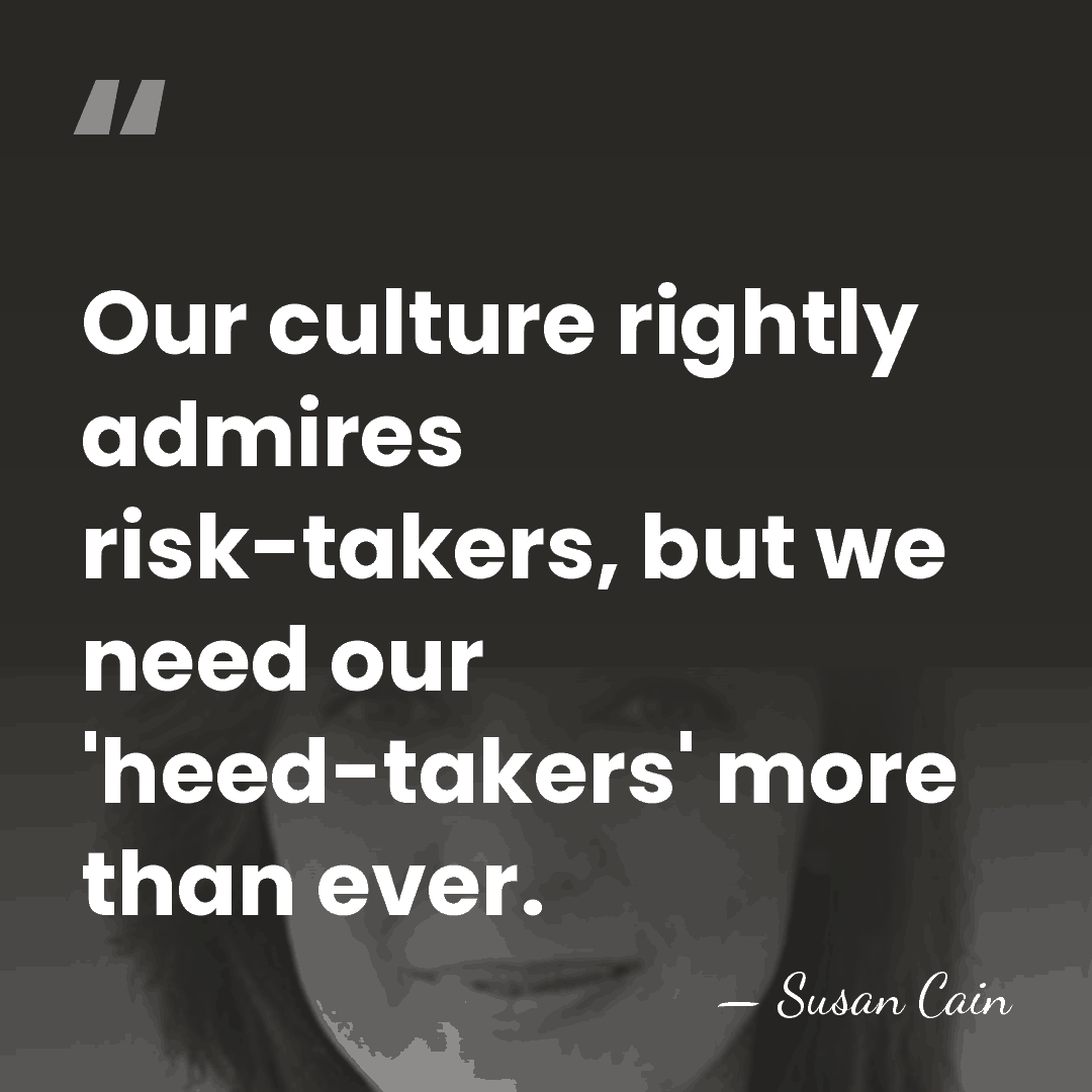 Our culture rightly admires risk-takers, but we need our 'heed-takers' more than&hellip; - Susan Cain