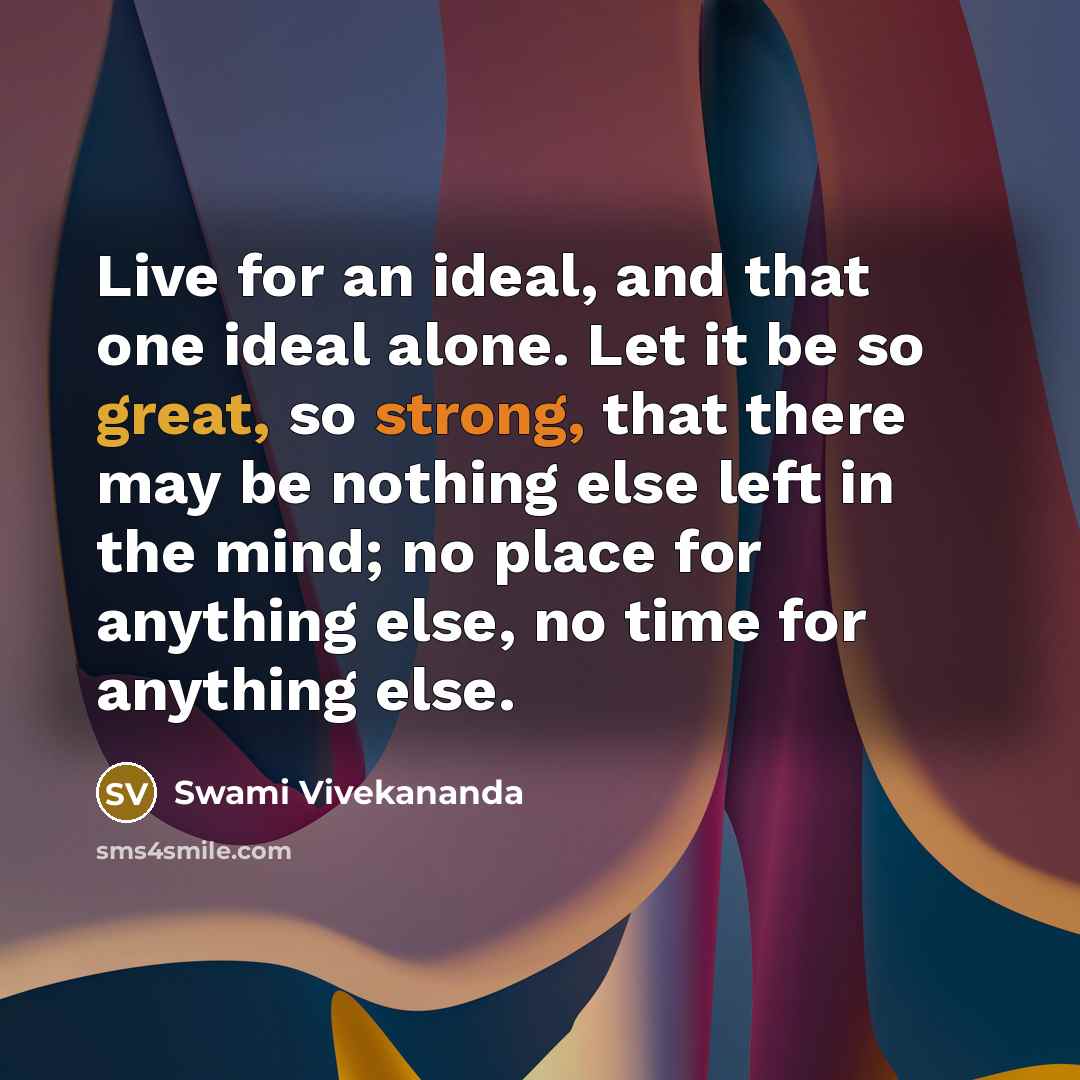 “Live for an ideal, and that one ideal alone. Let it be so great, so strong, that there may be nothing else left in the mind; no place for anything else, no time for anything else.” quote by Swami Vivekananda