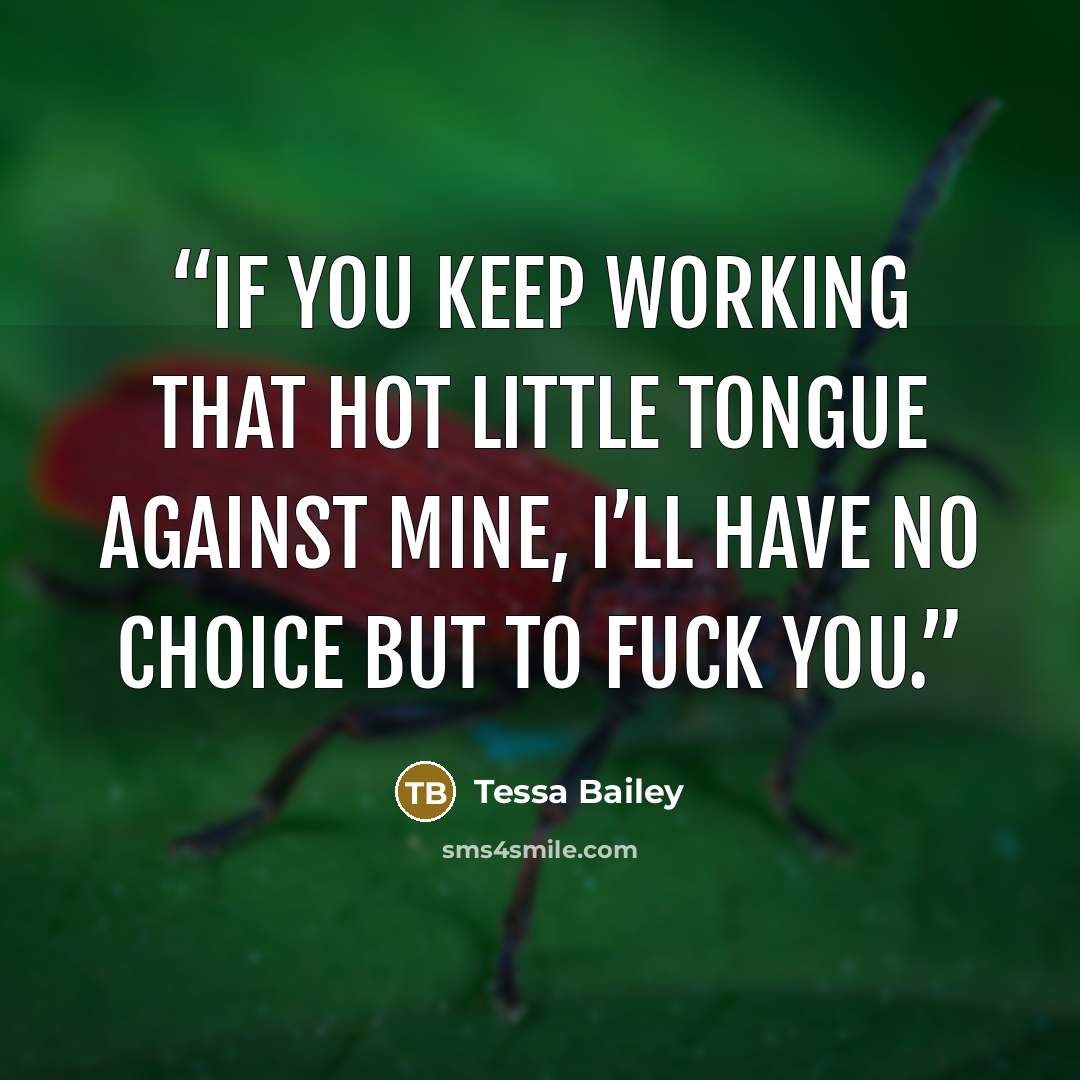 “If you keep working that hot little tongue against mine, I’ll have no choice but to fuck you.” quote by Tessa Bailey