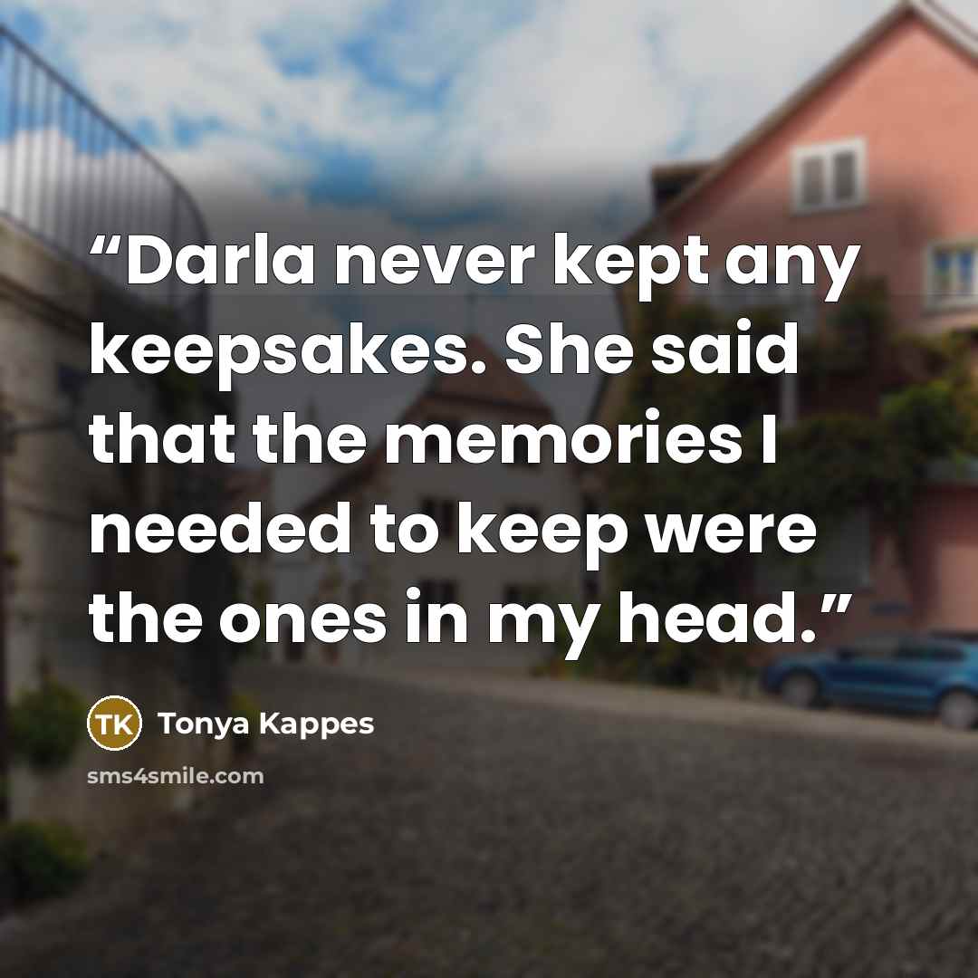 “Darla never kept any keepsakes. She said that the memories I needed to keep were the ones in my head.” quote by Tonya Kappes