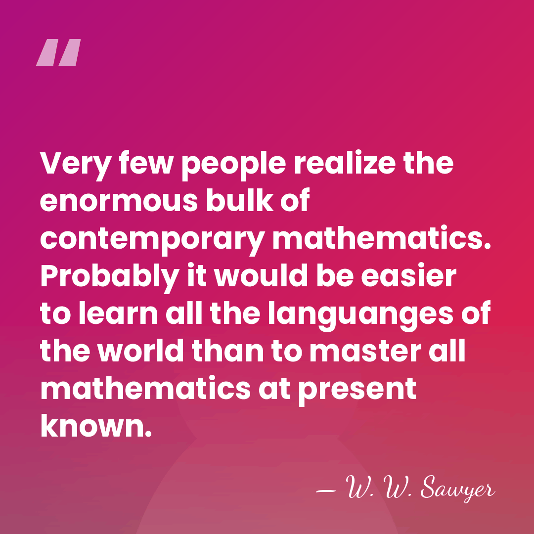 Very few people realize the enormous bulk of contemporary mathematics. Probably it&hellip; - W. W. Sawyer