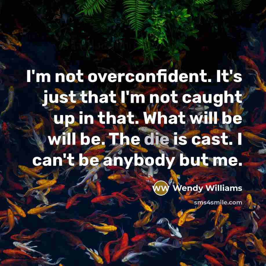 “I'm not overconfident. It's just that I'm not caught up in that. What will be will be. The die is cast. I can't be anybody but me.” quote by Wendy Williams