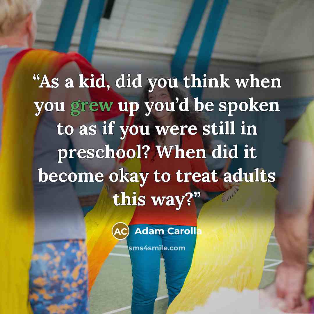 “As a kid, did you think when you grew up you’d be spoken to as if you were still in preschool? When did it become okay to treat adults this way?” quote by Adam Carolla