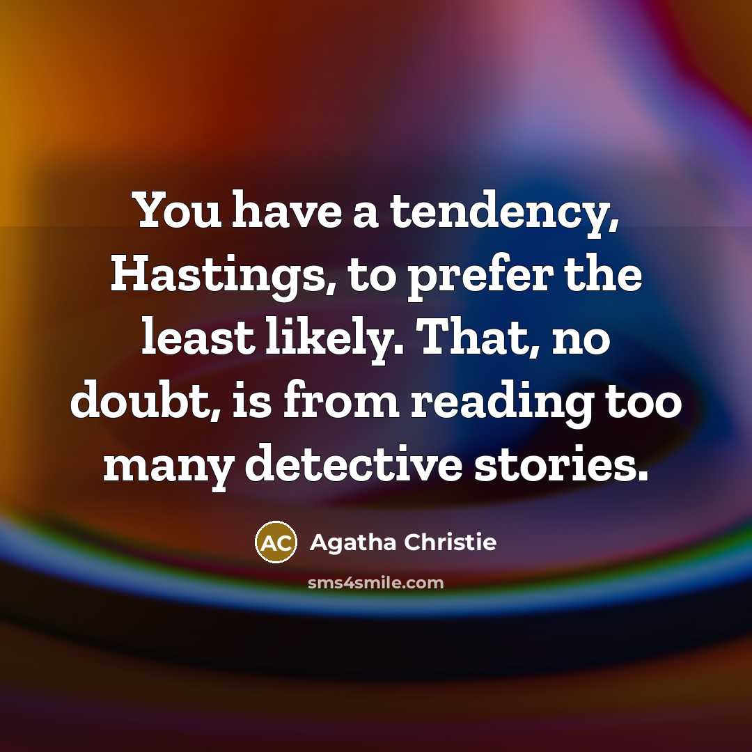 “You have a tendency, Hastings, to prefer the least likely. That, no doubt, is from reading too many detective stories.” quote by Agatha Christie