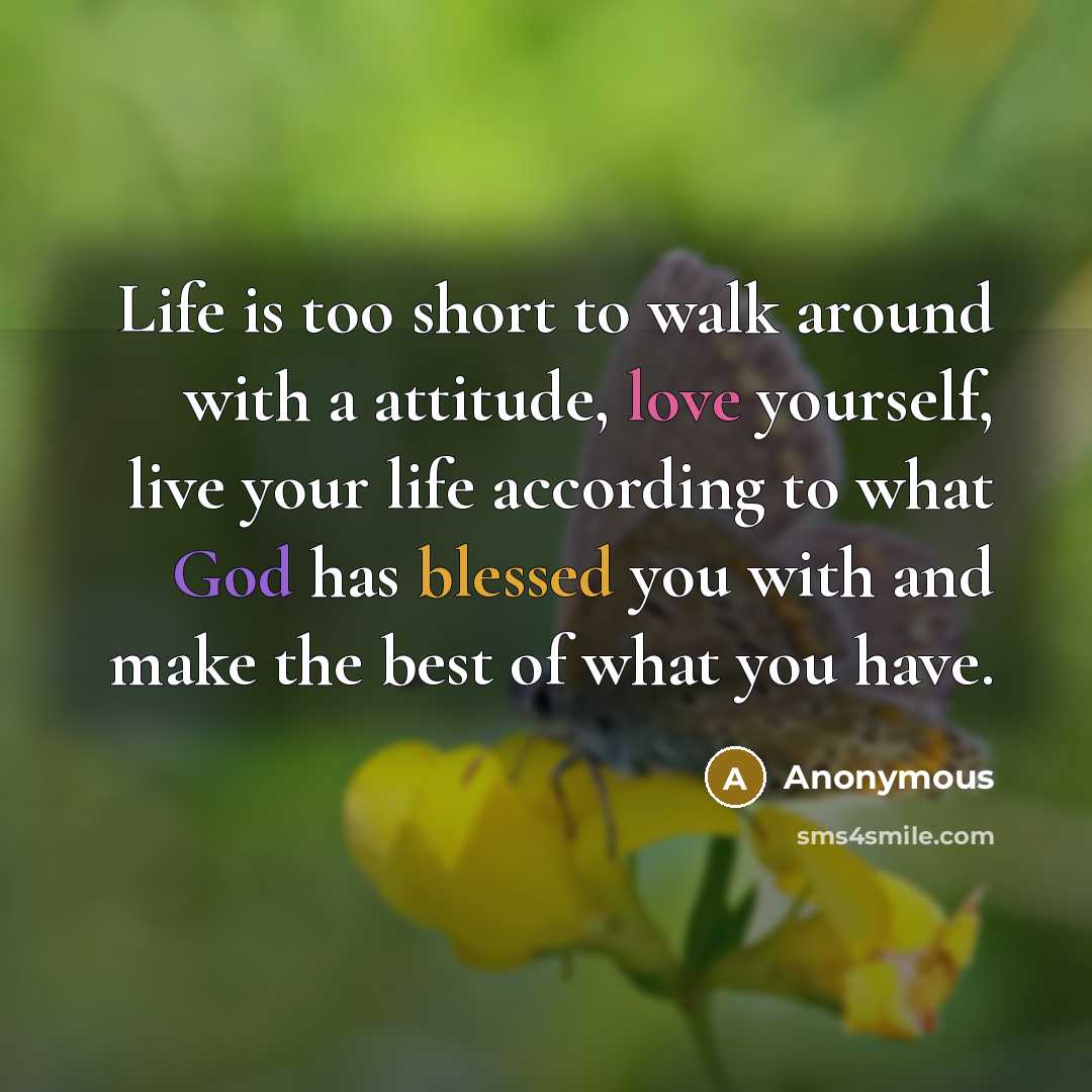 “Life is too short to walk around with a attitude,…” quote by Anonymous