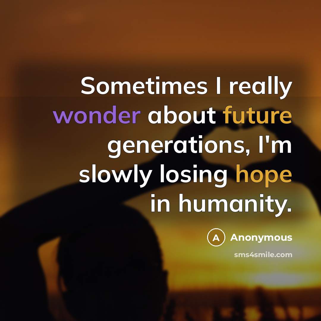 “Sometimes I really wonder about future generations, I'm slowly losing hope in humanity.” quote by Anonymous