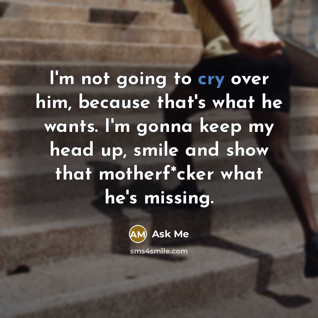 “I'm not going to cry over him, because that's what he wants. I'm gonna keep my head up, smile and show that motherf*cker what he's missing.” quote by Ask Me