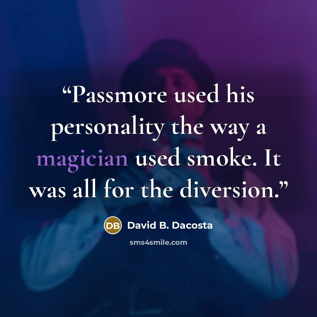 “Passmore used his personality the way a magician used smoke. It was all for the diversion.” quote by David B. Dacosta