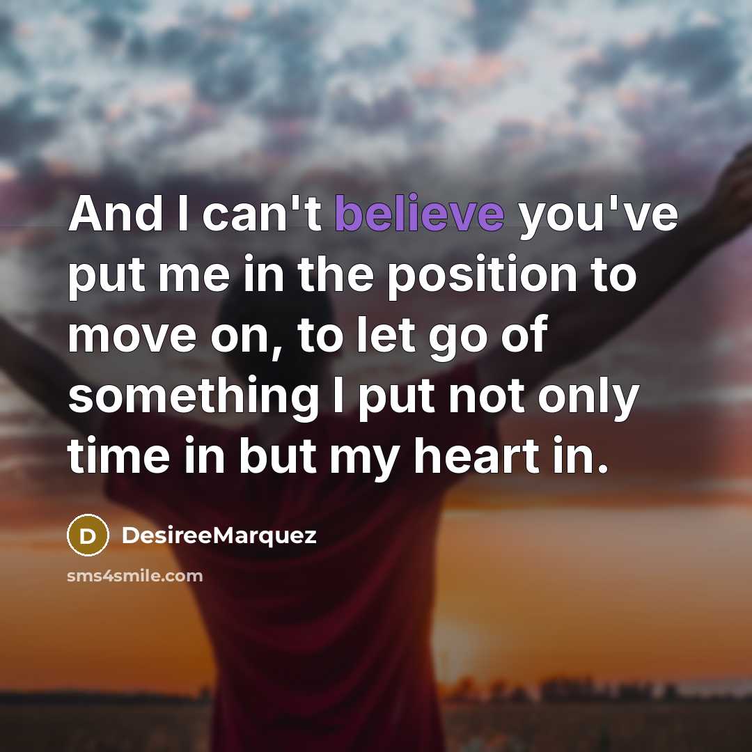 “And I can't believe you've put me in the position to move on, to let go of something I put not only time in but my heart in.” quote by DesireeMarquez