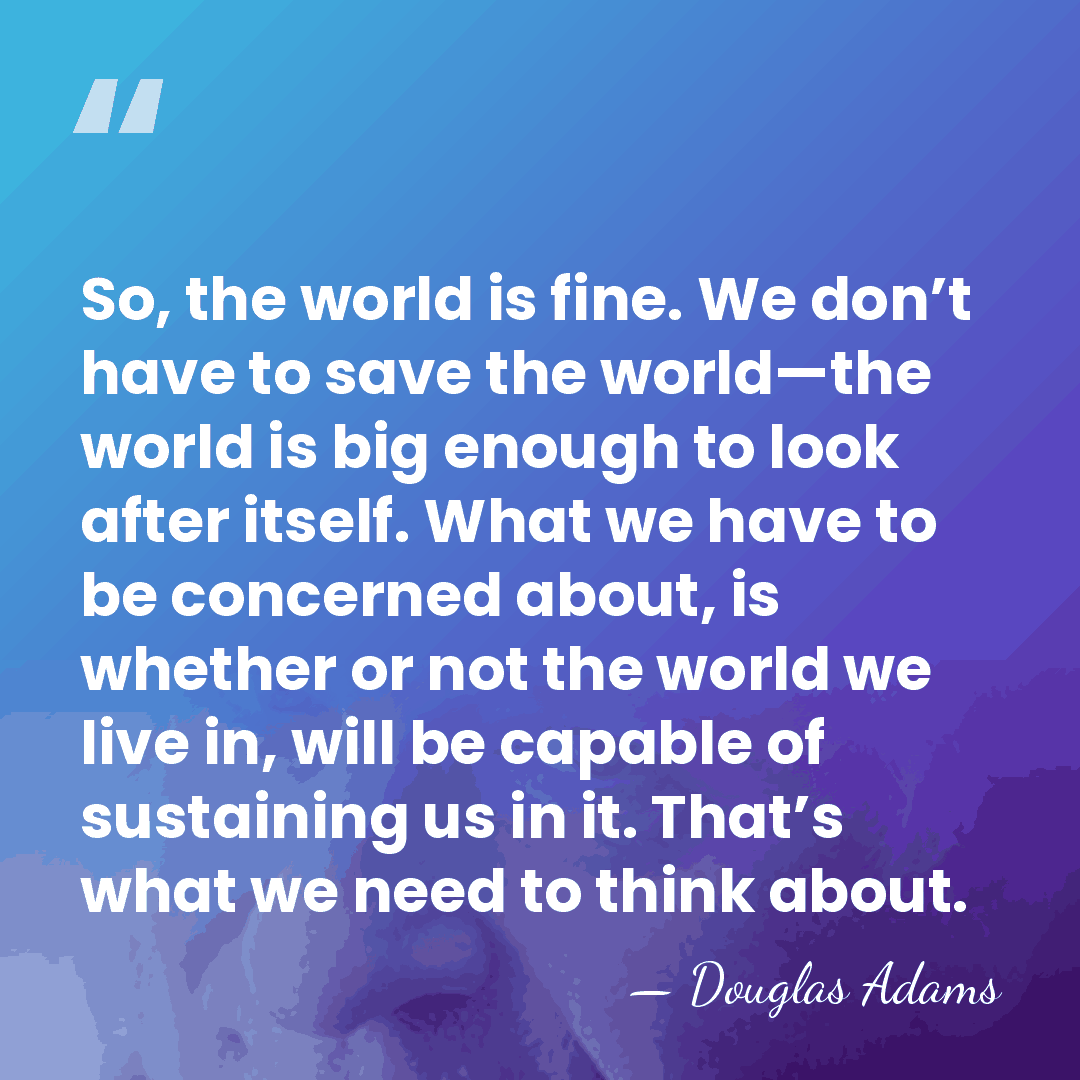 So, the world is fine. We don’t have to save the world—the&hellip; - Douglas Adams