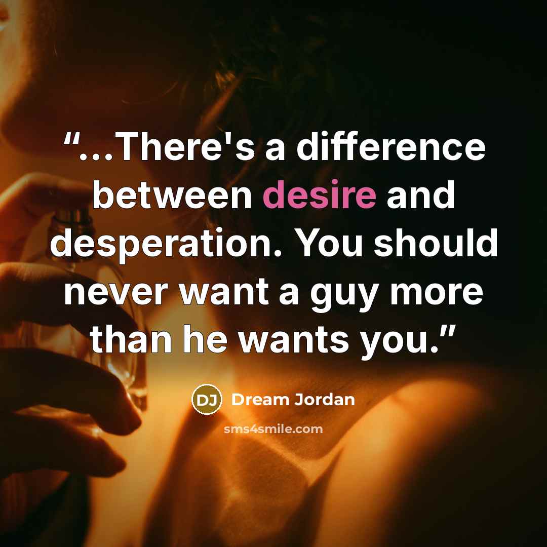 “...There's a difference between desire and desperation. You should never want a guy more than he wants you.” quote by Dream Jordan