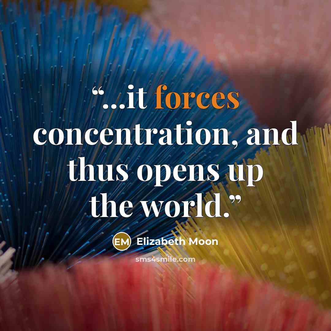 “...it forces concentration, and thus opens up the world.” quote by Elizabeth moon