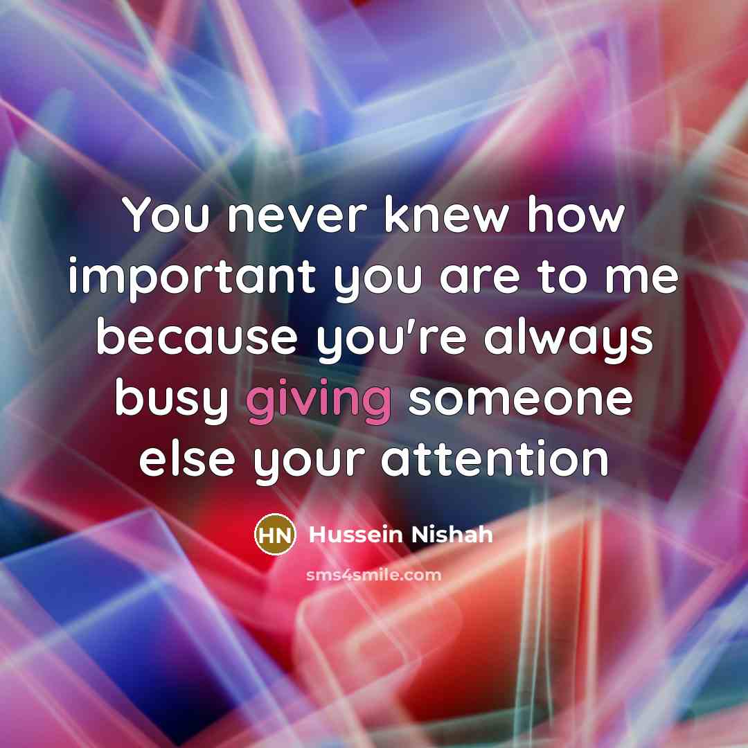 “You never knew how important you are to me because you're always busy giving someone else your attention” quote by Hussein Nishah