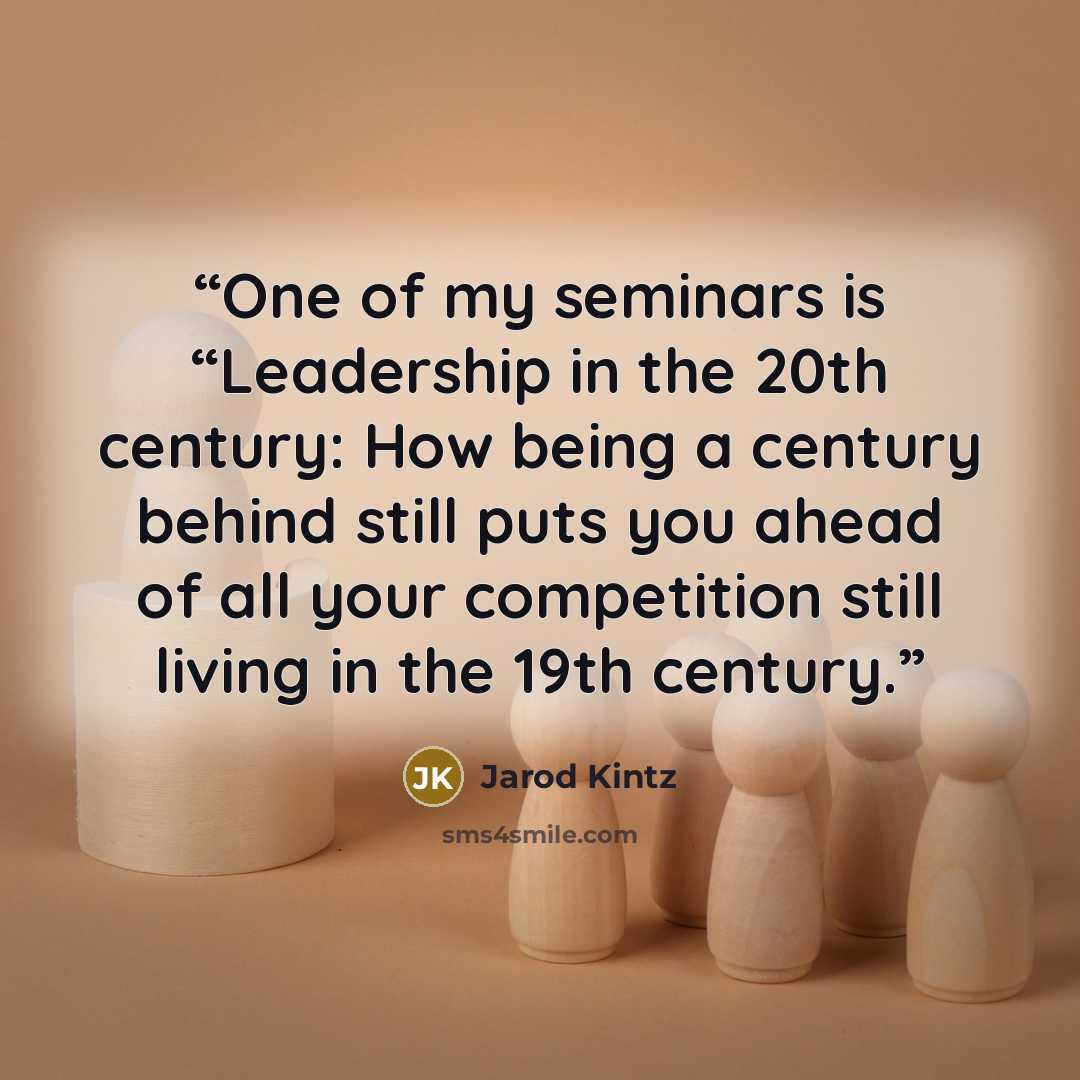“One of my seminars is “Leadership in the 20th century: How being a century behind still puts you ahead of all your competition still living in the 19th century.” quote by Jarod Kintz